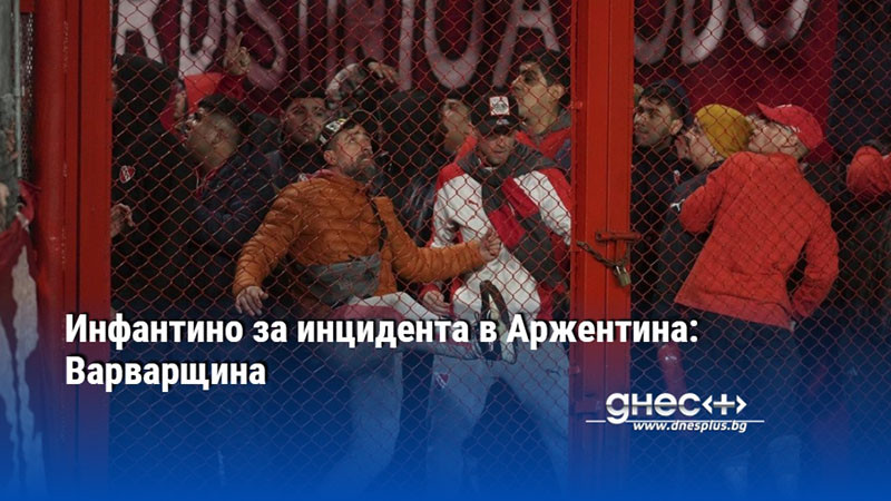 Инфантино за инцидента в Аржентина: Варварщина