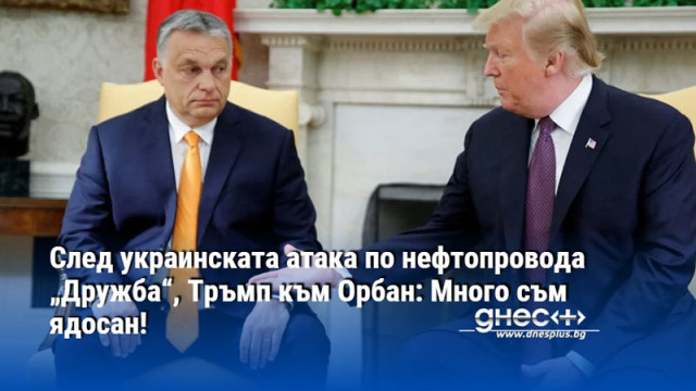 След украинската атака по нефтопровода „Дружба“, Тръмп към Орбан: Много съм ядосан!