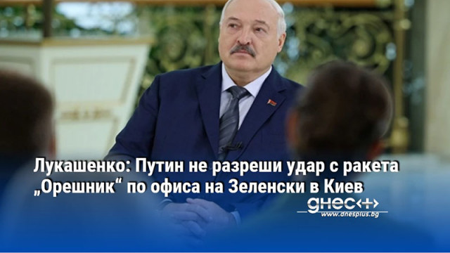 Лукашенко: Путин не разреши удар с ракета „Орешник“ по офиса на Зеленски в Киев