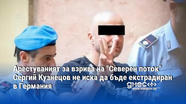 Арестуваният за взрива на "Северен поток" Сергий Кузнецов не иска да бъде екстрадиран в Германия