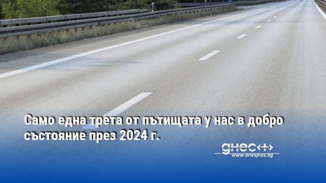 Само една трета от пътищата у нас в добро състояние през 2024 г.