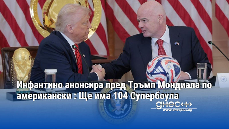 Инфантино анонсира пред Тръмп Мондиала по американски : Ще има 104 Супербоула