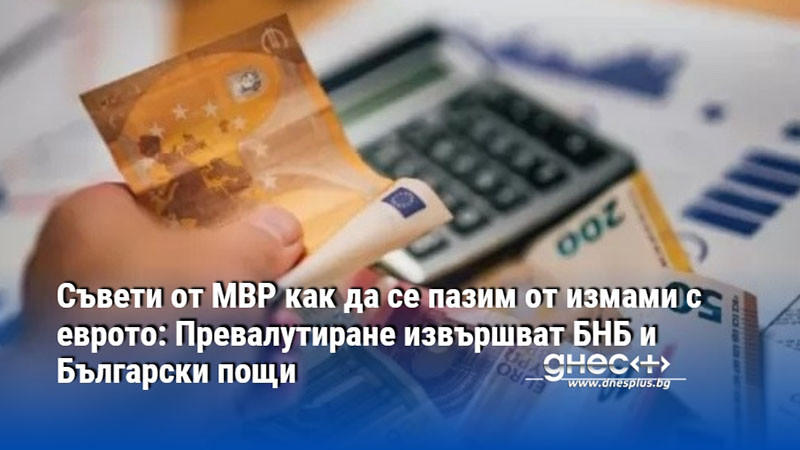 Съвети от МВР как да се пазим от измами с еврото: Превалутиране извършват БНБ и Български пощи
