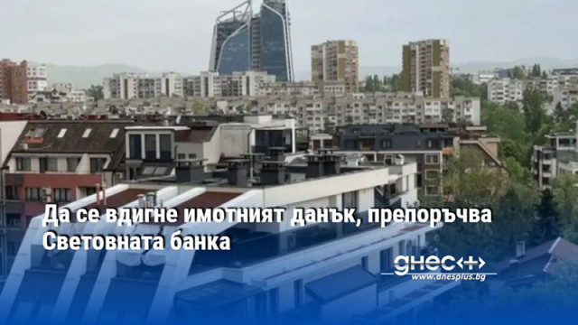 Да се вдигне имотният данък, препоръчва Световната банка