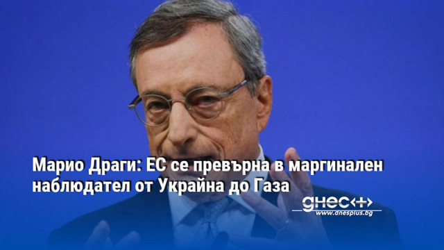 Марио Драги: ЕС се превърна в маргинален наблюдател от Украйна до Газа