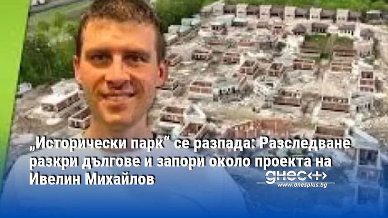 „Исторически парк“ се разпада: Разследване разкри дългове и запори около проекта на Ивелин Михайлов