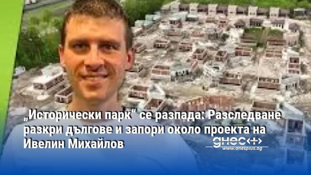 „Исторически парк“ се разпада: Разследване разкри дългове и запори около проекта на Ивелин Михайлов