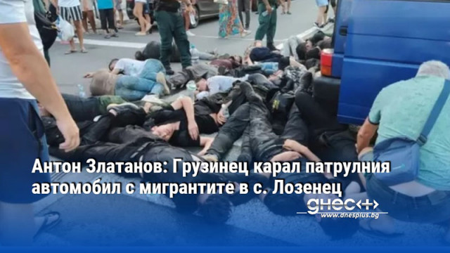 Антон Златанов: Грузинец карал патрулния автомобил с мигрантите в с. Лозенец