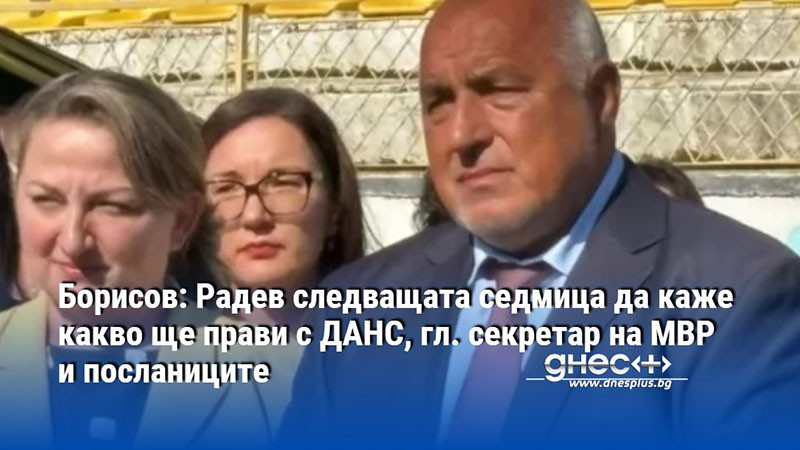 Борисов: Радев следващата седмица да каже какво ще прави с ДАНС, гл. секретар на МВР и посланиците