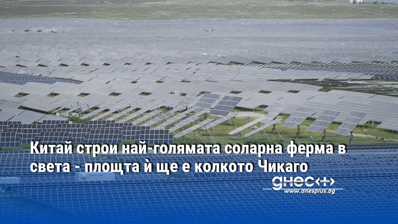 Китай строи най-голямата соларна ферма в света - площта ѝ ще е колкото Чикаго