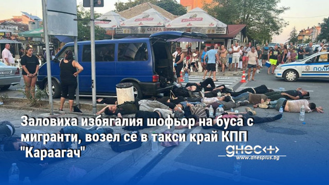 Заловиха избягалия шофьор на буса с мигранти, возел се в такси край КПП "Караагач"