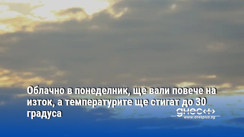 Облачно в понеделник, ще вали повече на изток, а температурите ще стигат до 30 градуса
