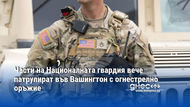 Части на Националната гвардия вече патрулират във Вашингтон с огнестрелно оръжие