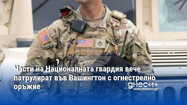 Части на Националната гвардия вече патрулират във Вашингтон с огнестрелно оръжие