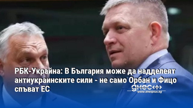 РБК-Украйна: В България може да надделеят антиукраинските сили - не само Орбан и Фицо спъват ЕС