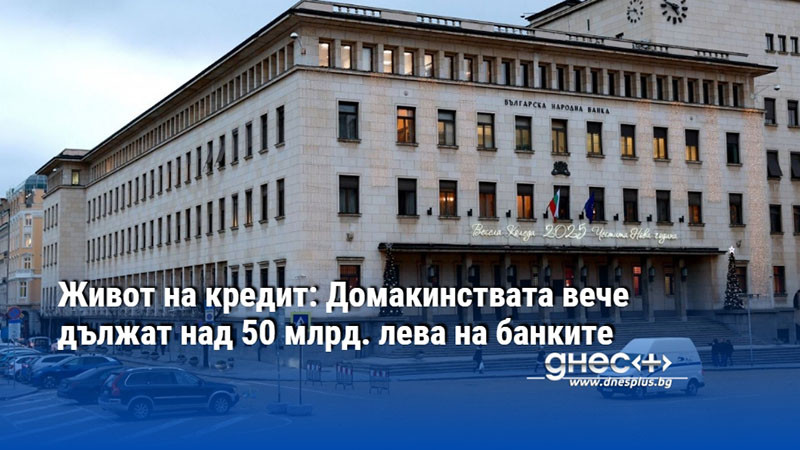 Живот на кредит: Домакинствата вече дължат над 50 млрд. лева на банките