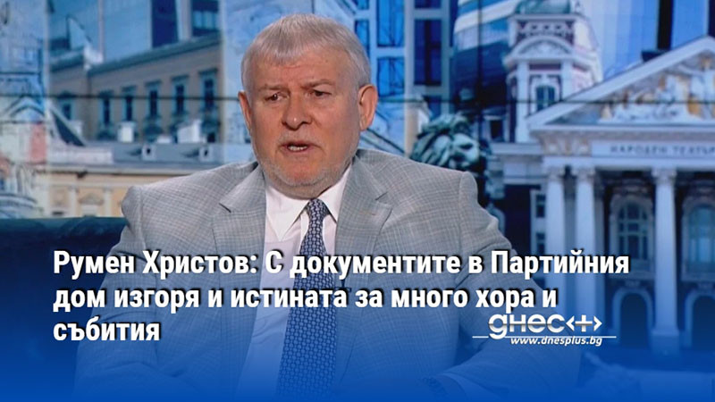 Румен Христов: С документите в Партийния дом изгоря и истината за много хора и събития