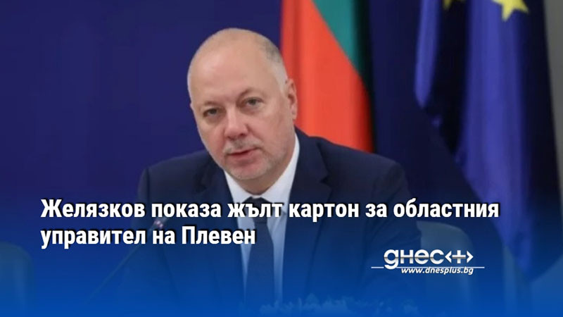 Желязков показа жълт картон за областния управител на Плевен