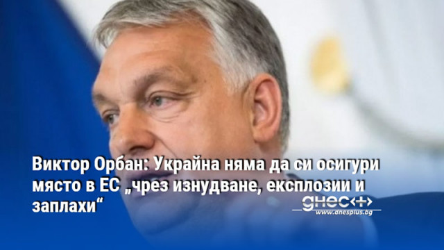 Виктор Орбан: Украйна няма да си осигури място в ЕС „чрез изнудване, експлозии и заплахи“