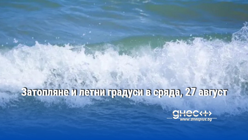 Затопляне и летни градуси в сряда, 27 август