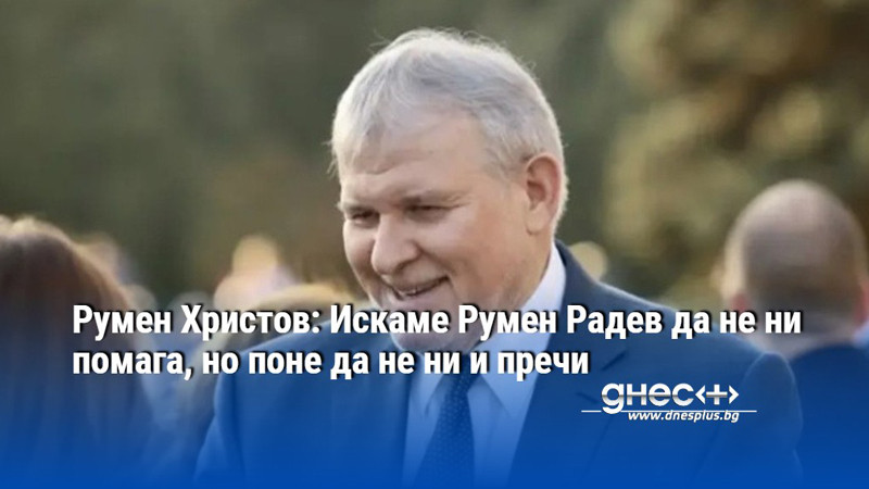 Румен Христов: Искаме Румен Радев да не ни помага, но поне да не ни и пречи
