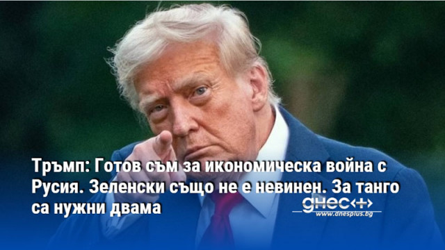 Тръмп: Готов съм за икономическа война с Русия. Зеленски също не е невинен. За танго са нужни двама