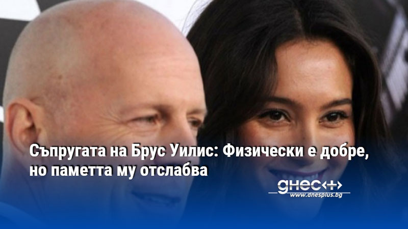 Съпругата на Брус Уилис: Физически е добре, но паметта му отслабва