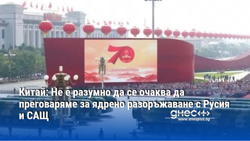 Китай: Не е разумно да се очаква да преговаряме за ядрено разоръжаване с Русия и САЩ