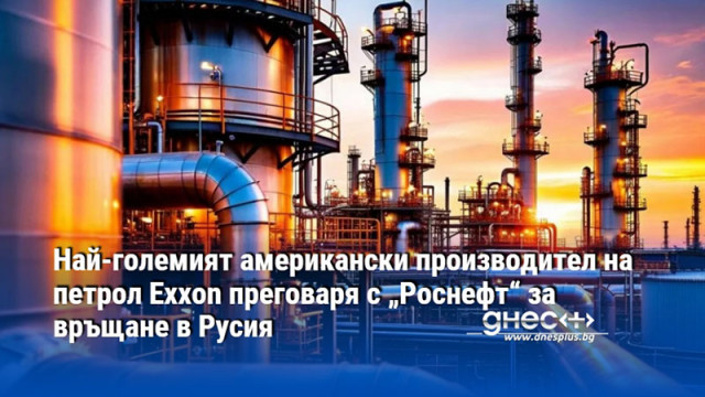 Най-големият американски производител на петрол Exxon преговаря с „Роснефт“ за връщане в Русия