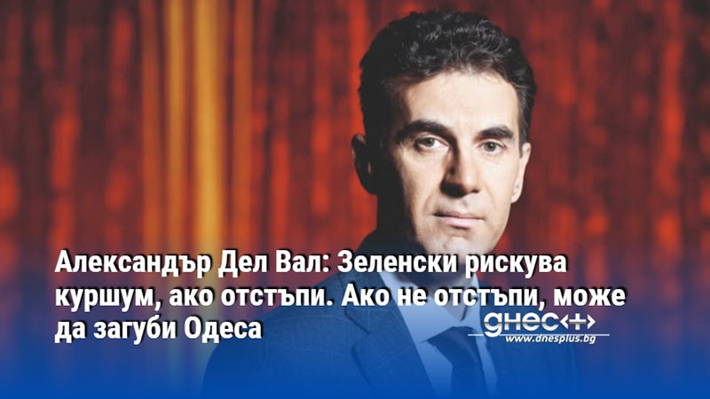 Александър Дел Вал: Зеленски рискува куршум, ако отстъпи. Ако не отстъпи, може да загуби Одеса