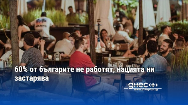 60% от българите не работят, нацията ни застарява