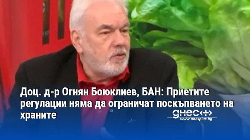 Доц. д-р Огнян Боюклиев, БАН: Приетите регулации няма да ограничат поскъпването на храните