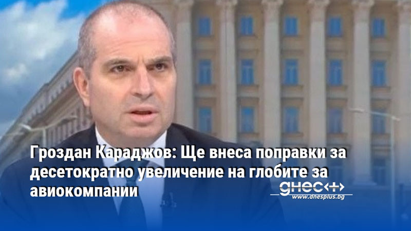 Гроздан Караджов: Ще внеса поправки за десетократно увеличение на глобите за авиокомпании