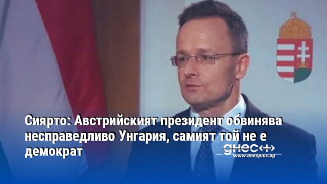 Сиярто: Австрийският президент обвинява несправедливо Унгария, самият той не е демократ