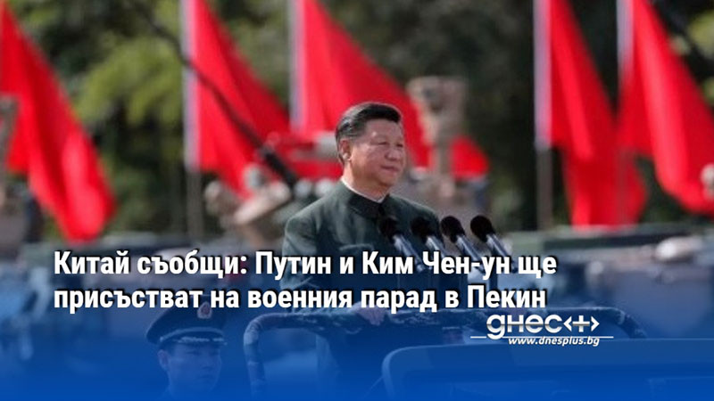 Китай съобщи: Путин и Ким Чен-ун ще присъстват на военния парад в Пекин