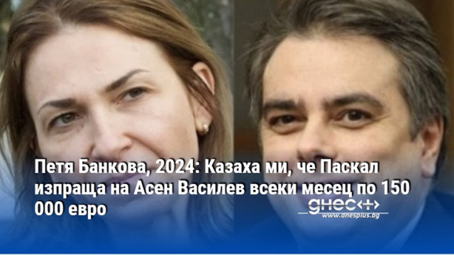 Петя Банкова, 2024: Казаха ми, че Паскал изпраща на Асен Василев всеки месец по 150 000 евро