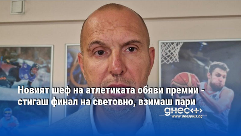 Новият шеф на атлетиката обяви премии - стигаш финал на световно, взимаш пари