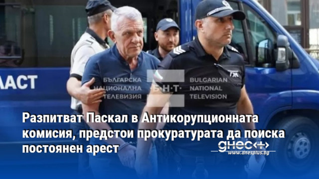 Разпитват Паскал в Антикорупционната комисия, предстои прокуратурата да поиска постоянен арест