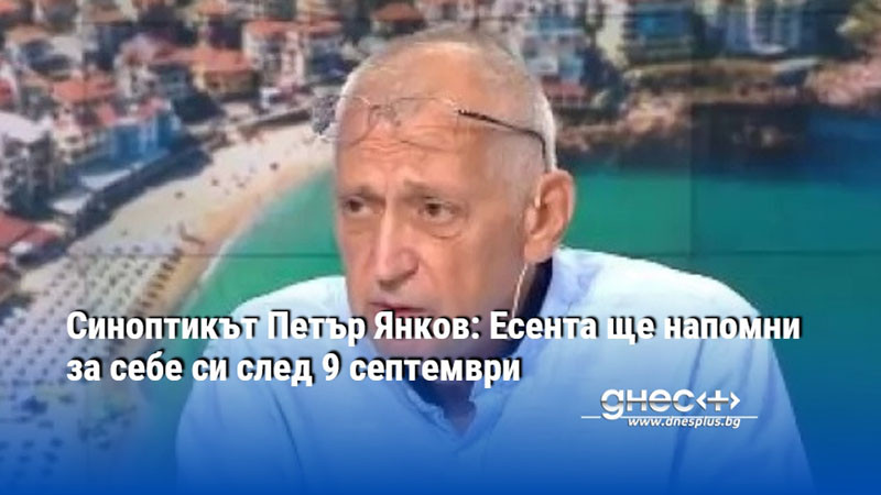 Синоптикът Петър Янков: Есента ще напомни за себе си след 9 септември