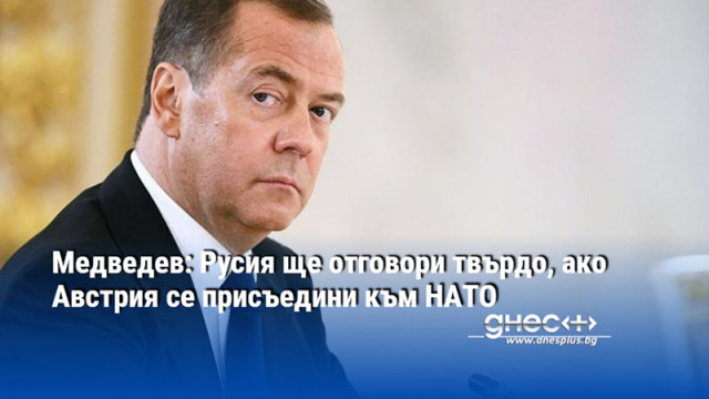 Медведев: Русия ще отговори твърдо, ако Австрия се присъедини към НАТО