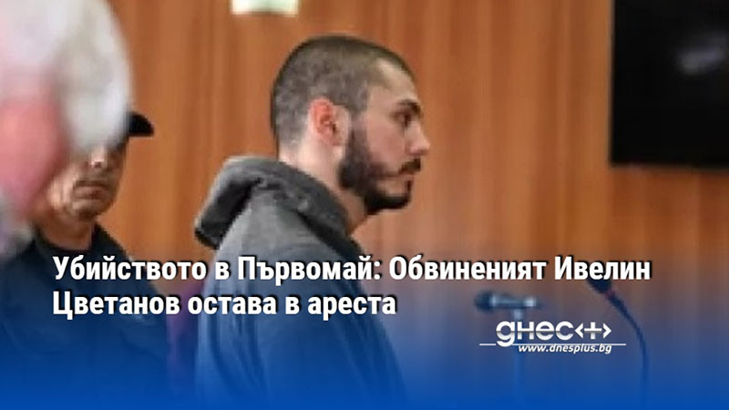 Убийството в Първомай: Обвиненият Ивелин Цветанов остава в ареста