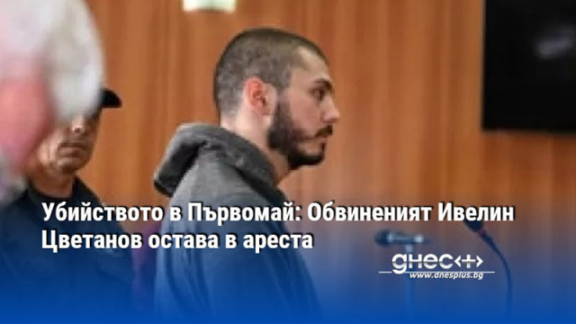 Убийството в Първомай: Обвиненият Ивелин Цветанов остава в ареста