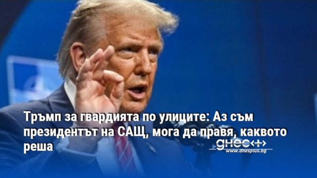 Тръмп за гвардията по улиците: Аз съм президентът на САЩ, мога да правя, каквото реша