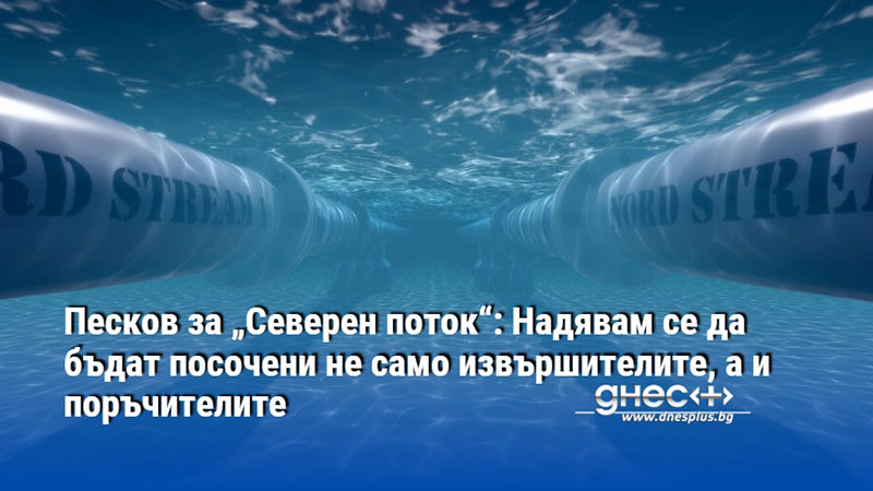 Песков за „Северен поток“: Надявам се да бъдат посочени не само извършителите, а и поръчителите