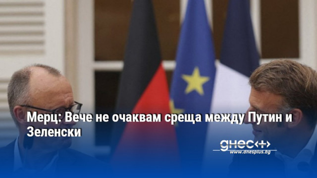 Мерц: Вече не очаквам среща между Путин и Зеленски