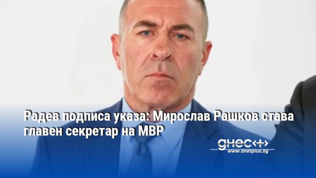 Радев подписа указа: Мирослав Рашков става главен секретар на МВР
