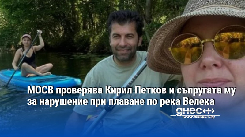 МОСВ проверява Кирил Петков и съпругата му за нарушение при плаване по река Велека