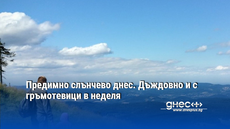Предимно слънчево днес. Дъждовно и с гръмотевици в неделя