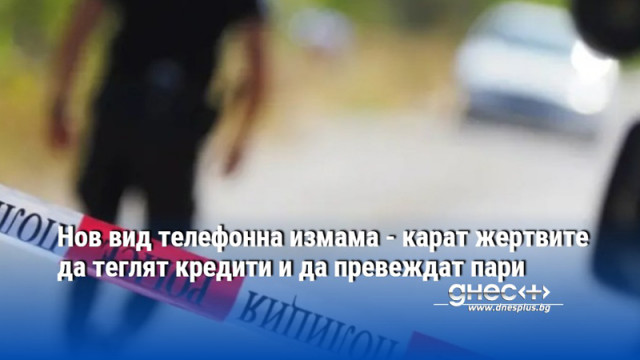 Нов вид телефонна измама - карат жертвите да теглят кредити и да превеждат пари