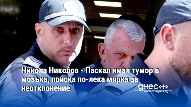 Никола Николов - Паскал имал тумор в мозъка, поиска по-лека мярка за неотклонение